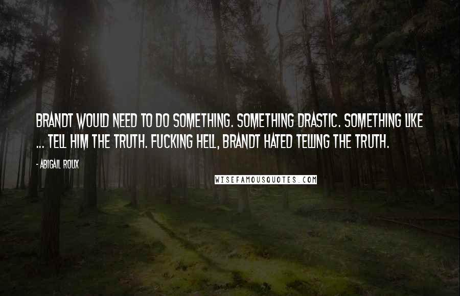 Abigail Roux Quotes: Brandt would need to do something. Something drastic. Something like ... tell him the truth. Fucking hell, Brandt hated telling the truth.