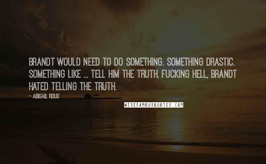 Abigail Roux Quotes: Brandt would need to do something. Something drastic. Something like ... tell him the truth. Fucking hell, Brandt hated telling the truth.