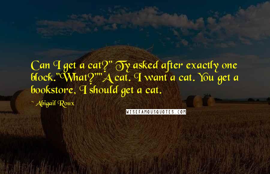 Abigail Roux Quotes: Can I get a cat?" Ty asked after exactly one block."What?""A cat. I want a cat. You get a bookstore, I should get a cat.