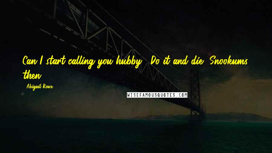 Abigail Roux Quotes: Can I start calling you hubby?""Do it and die.""Snookums, then.