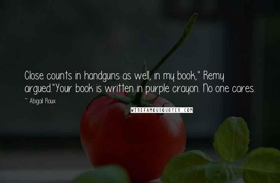 Abigail Roux Quotes: Close counts in handguns as well, in my book," Remy argued."Your book is written in purple crayon. No one cares.