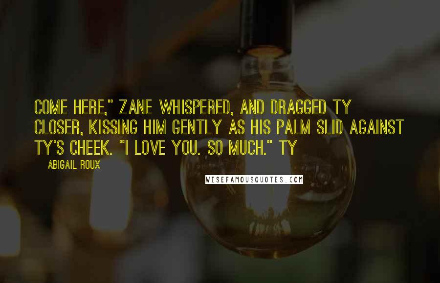 Abigail Roux Quotes: Come here," Zane whispered, and dragged Ty closer, kissing him gently as his palm slid against Ty's cheek. "I love you. So much." Ty