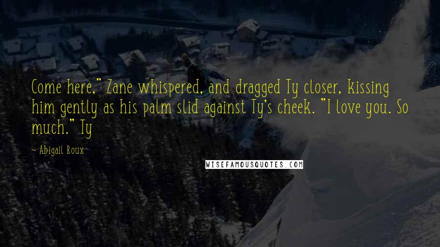 Abigail Roux Quotes: Come here," Zane whispered, and dragged Ty closer, kissing him gently as his palm slid against Ty's cheek. "I love you. So much." Ty