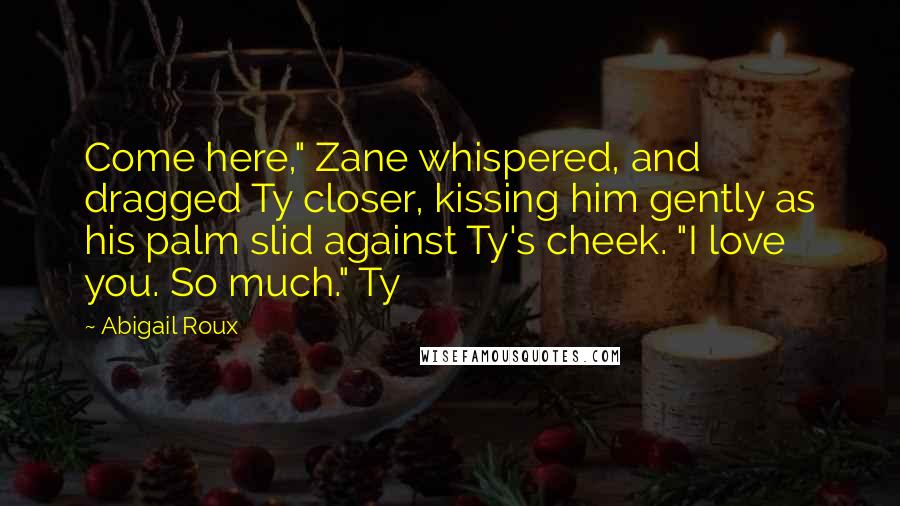 Abigail Roux Quotes: Come here," Zane whispered, and dragged Ty closer, kissing him gently as his palm slid against Ty's cheek. "I love you. So much." Ty
