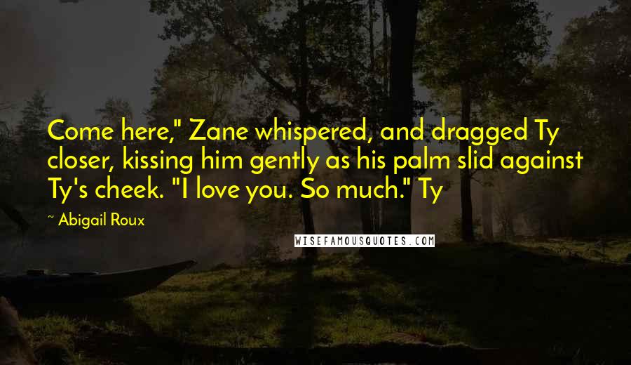 Abigail Roux Quotes: Come here," Zane whispered, and dragged Ty closer, kissing him gently as his palm slid against Ty's cheek. "I love you. So much." Ty