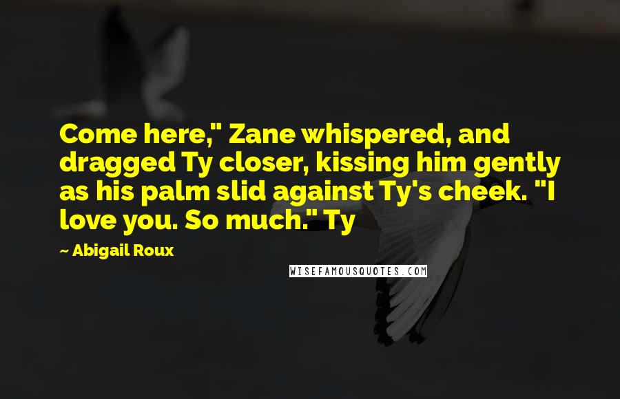 Abigail Roux Quotes: Come here," Zane whispered, and dragged Ty closer, kissing him gently as his palm slid against Ty's cheek. "I love you. So much." Ty
