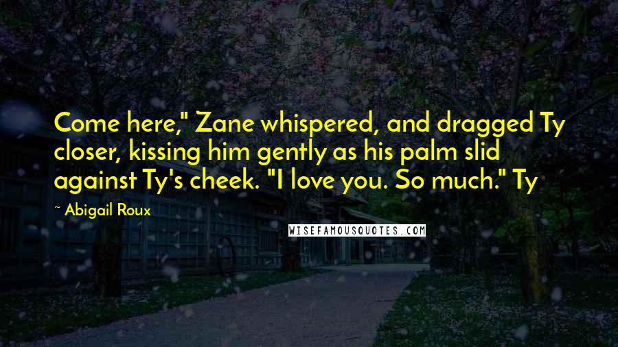 Abigail Roux Quotes: Come here," Zane whispered, and dragged Ty closer, kissing him gently as his palm slid against Ty's cheek. "I love you. So much." Ty