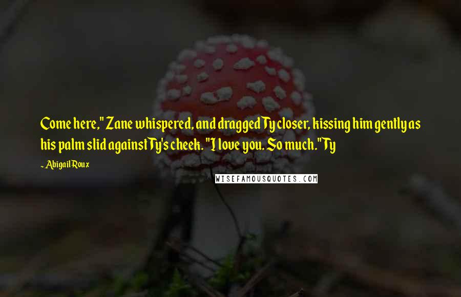 Abigail Roux Quotes: Come here," Zane whispered, and dragged Ty closer, kissing him gently as his palm slid against Ty's cheek. "I love you. So much." Ty