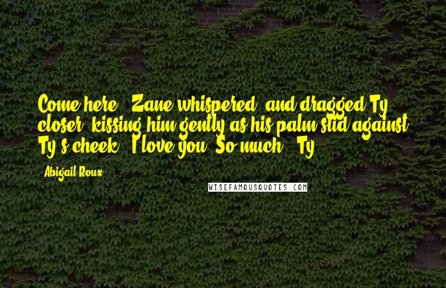 Abigail Roux Quotes: Come here," Zane whispered, and dragged Ty closer, kissing him gently as his palm slid against Ty's cheek. "I love you. So much." Ty