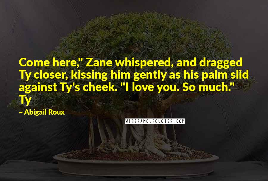 Abigail Roux Quotes: Come here," Zane whispered, and dragged Ty closer, kissing him gently as his palm slid against Ty's cheek. "I love you. So much." Ty