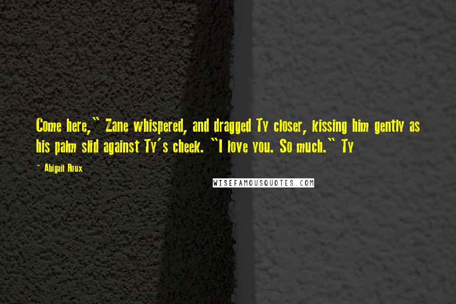 Abigail Roux Quotes: Come here," Zane whispered, and dragged Ty closer, kissing him gently as his palm slid against Ty's cheek. "I love you. So much." Ty