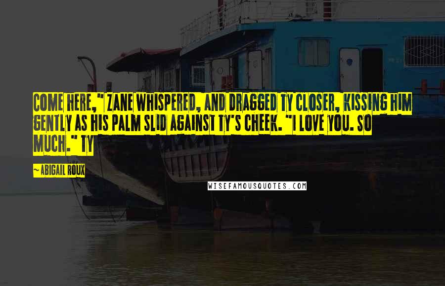 Abigail Roux Quotes: Come here," Zane whispered, and dragged Ty closer, kissing him gently as his palm slid against Ty's cheek. "I love you. So much." Ty