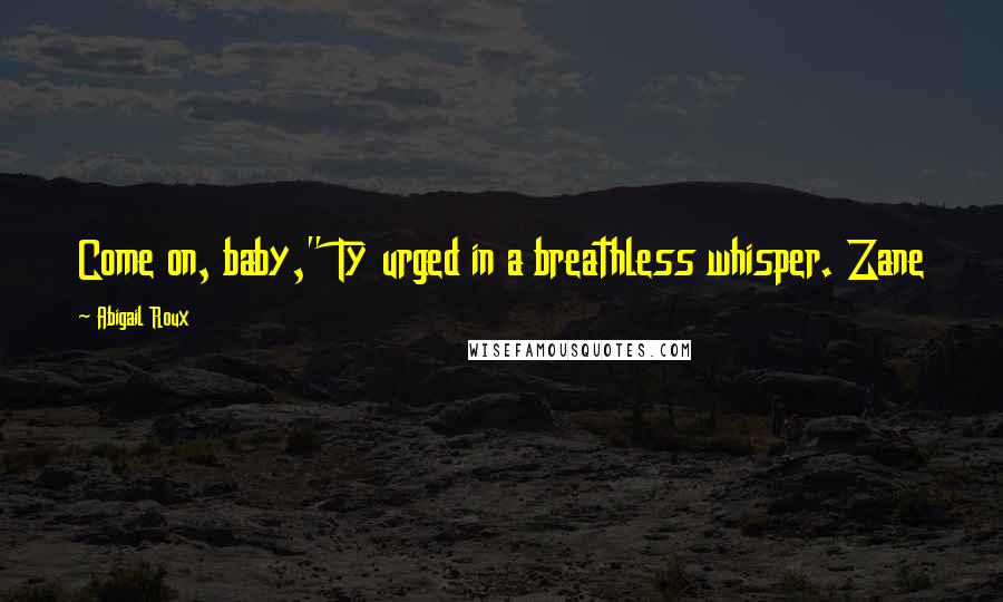 Abigail Roux Quotes: Come on, baby," Ty urged in a breathless whisper. Zane