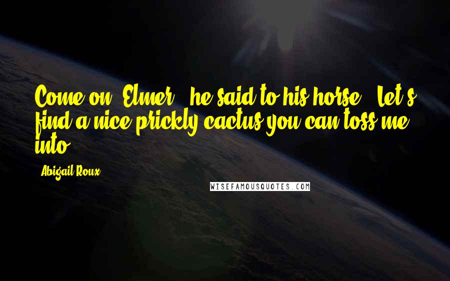 Abigail Roux Quotes: Come on, Elmer," he said to his horse. "Let's find a nice prickly cactus you can toss me into.