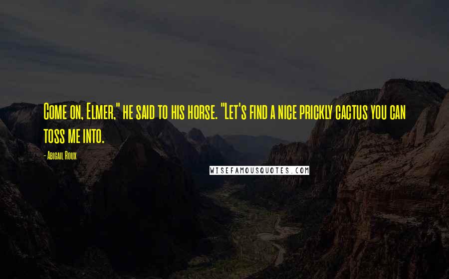 Abigail Roux Quotes: Come on, Elmer," he said to his horse. "Let's find a nice prickly cactus you can toss me into.