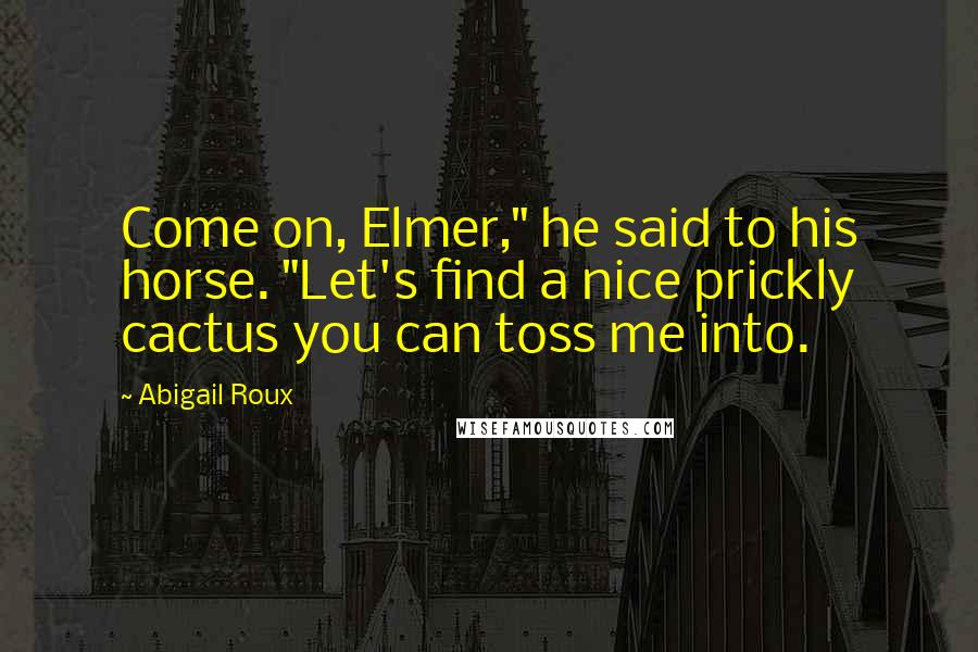 Abigail Roux Quotes: Come on, Elmer," he said to his horse. "Let's find a nice prickly cactus you can toss me into.