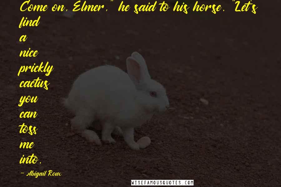 Abigail Roux Quotes: Come on, Elmer," he said to his horse. "Let's find a nice prickly cactus you can toss me into.