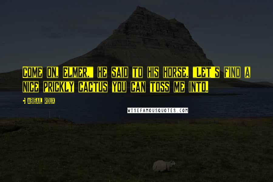 Abigail Roux Quotes: Come on, Elmer," he said to his horse. "Let's find a nice prickly cactus you can toss me into.
