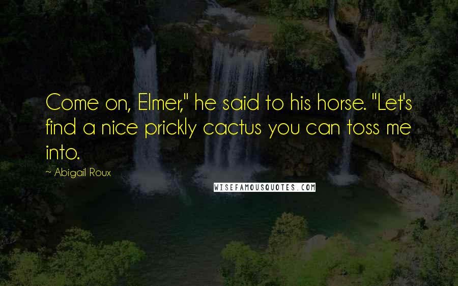 Abigail Roux Quotes: Come on, Elmer," he said to his horse. "Let's find a nice prickly cactus you can toss me into.
