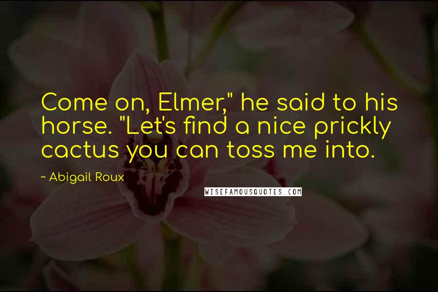 Abigail Roux Quotes: Come on, Elmer," he said to his horse. "Let's find a nice prickly cactus you can toss me into.