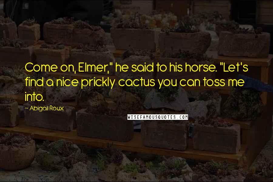 Abigail Roux Quotes: Come on, Elmer," he said to his horse. "Let's find a nice prickly cactus you can toss me into.