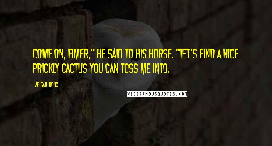 Abigail Roux Quotes: Come on, Elmer," he said to his horse. "Let's find a nice prickly cactus you can toss me into.