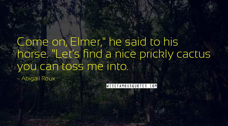 Abigail Roux Quotes: Come on, Elmer," he said to his horse. "Let's find a nice prickly cactus you can toss me into.