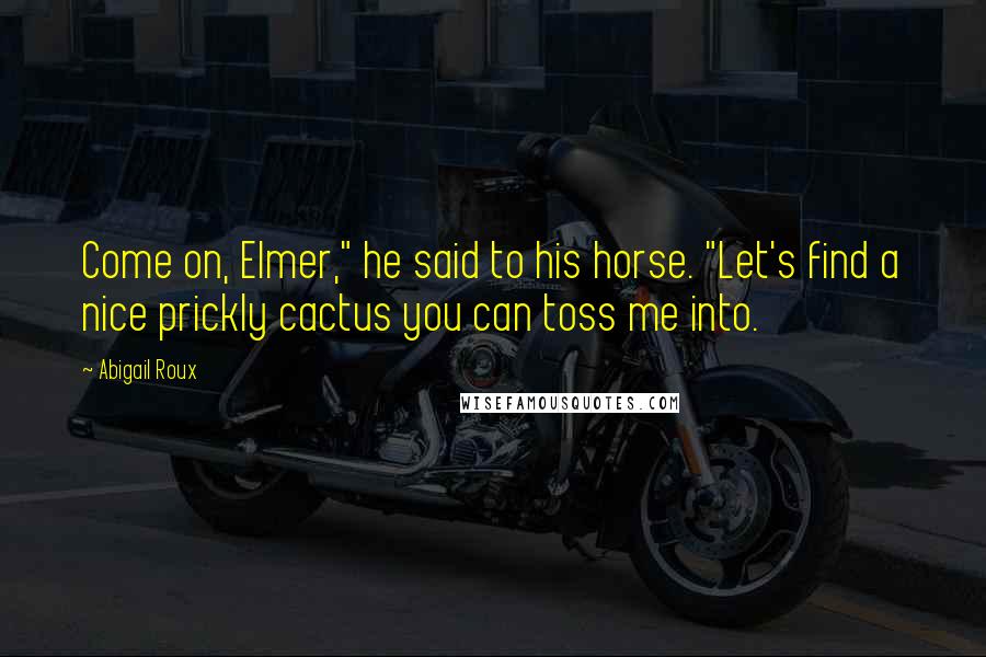 Abigail Roux Quotes: Come on, Elmer," he said to his horse. "Let's find a nice prickly cactus you can toss me into.