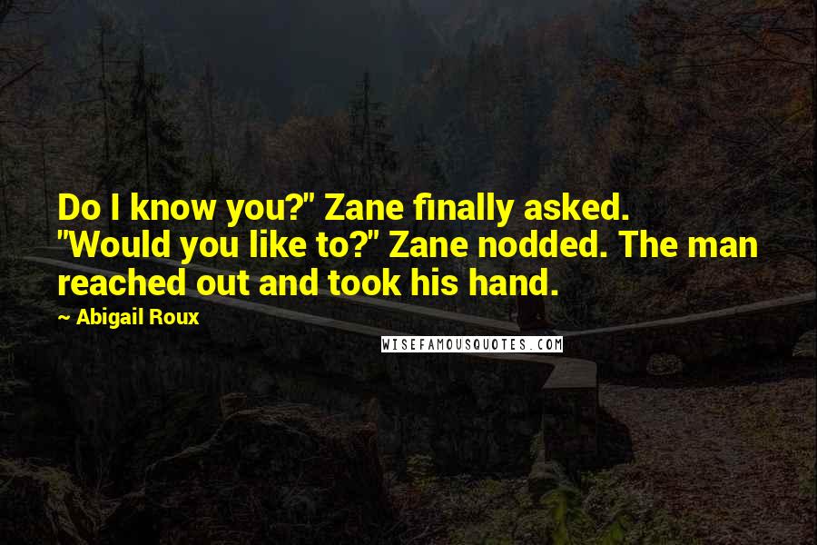 Abigail Roux Quotes: Do I know you?" Zane finally asked. "Would you like to?" Zane nodded. The man reached out and took his hand.