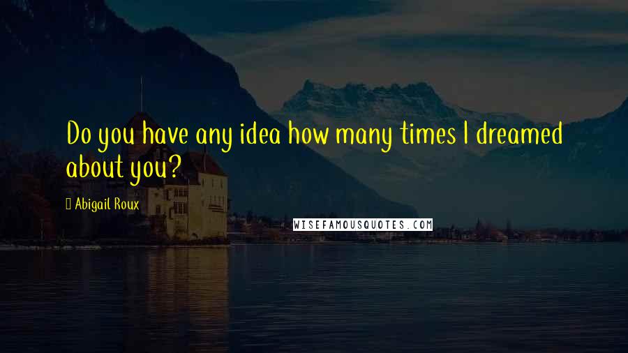 Abigail Roux Quotes: Do you have any idea how many times I dreamed about you?