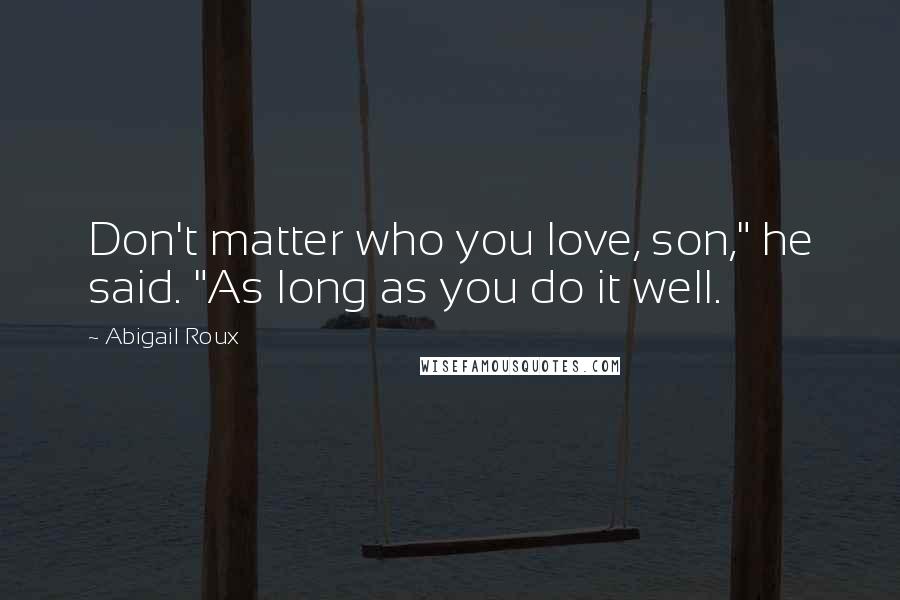 Abigail Roux Quotes: Don't matter who you love, son," he said. "As long as you do it well.