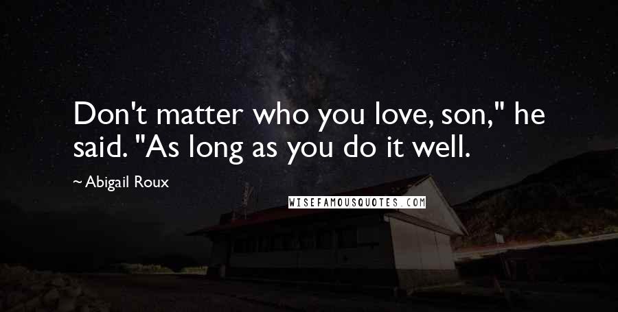 Abigail Roux Quotes: Don't matter who you love, son," he said. "As long as you do it well.