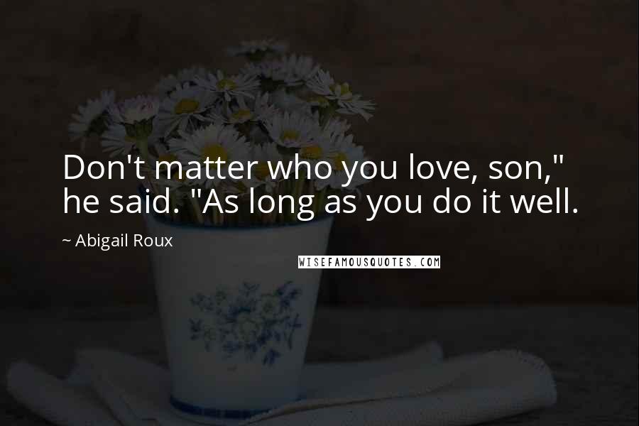 Abigail Roux Quotes: Don't matter who you love, son," he said. "As long as you do it well.