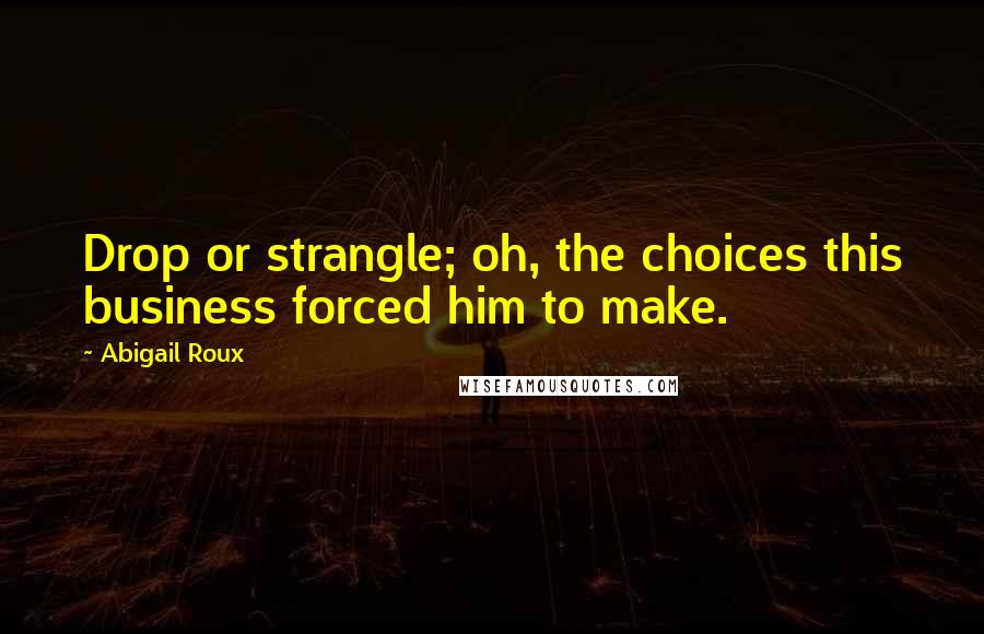 Abigail Roux Quotes: Drop or strangle; oh, the choices this business forced him to make.