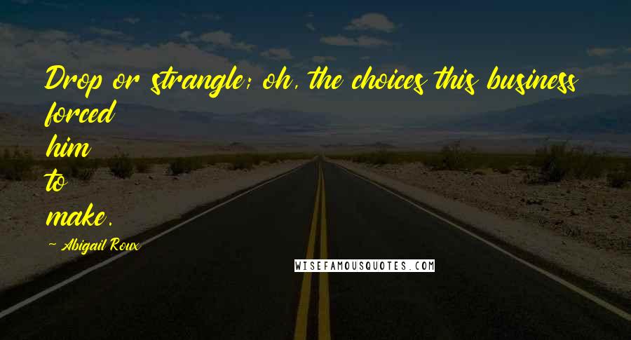 Abigail Roux Quotes: Drop or strangle; oh, the choices this business forced him to make.