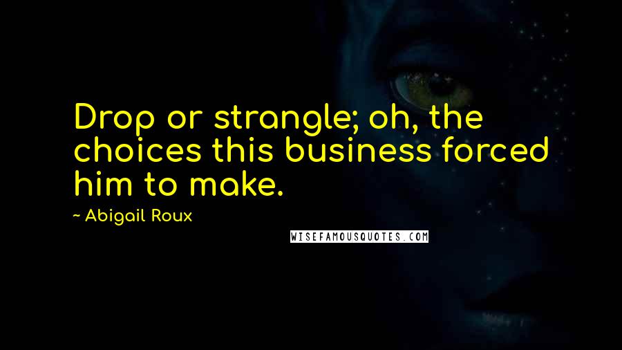 Abigail Roux Quotes: Drop or strangle; oh, the choices this business forced him to make.