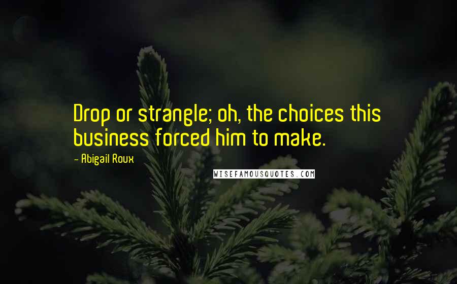 Abigail Roux Quotes: Drop or strangle; oh, the choices this business forced him to make.