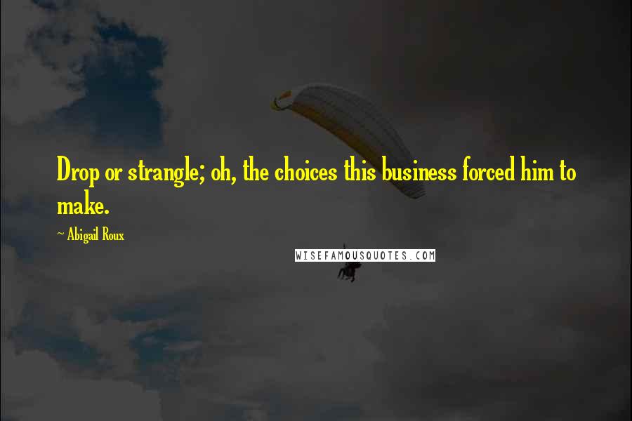 Abigail Roux Quotes: Drop or strangle; oh, the choices this business forced him to make.