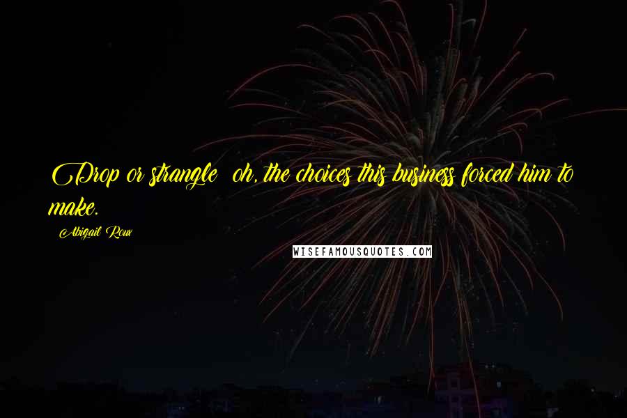 Abigail Roux Quotes: Drop or strangle; oh, the choices this business forced him to make.