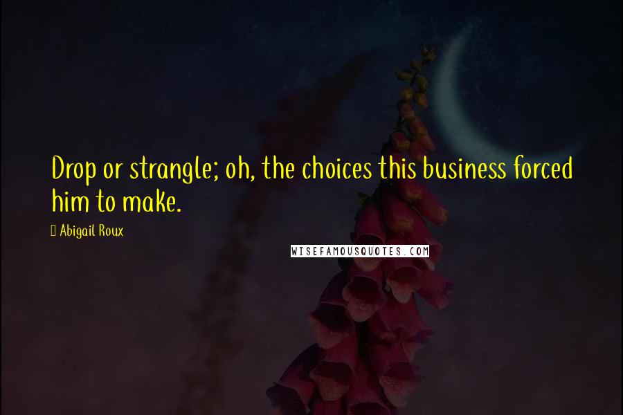 Abigail Roux Quotes: Drop or strangle; oh, the choices this business forced him to make.