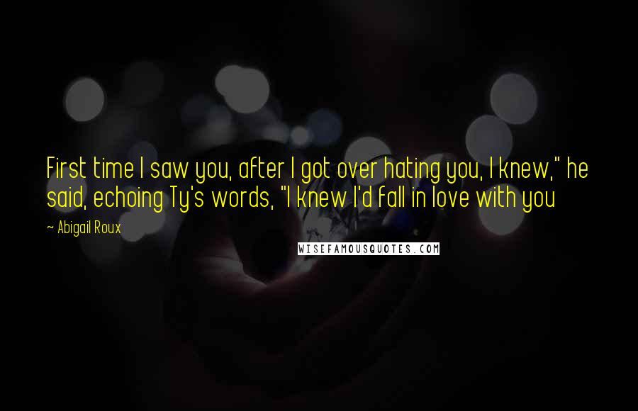 Abigail Roux Quotes: First time I saw you, after I got over hating you, I knew," he said, echoing Ty's words, "I knew I'd fall in love with you