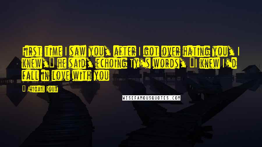 Abigail Roux Quotes: First time I saw you, after I got over hating you, I knew," he said, echoing Ty's words, "I knew I'd fall in love with you