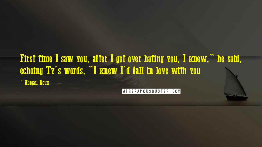 Abigail Roux Quotes: First time I saw you, after I got over hating you, I knew," he said, echoing Ty's words, "I knew I'd fall in love with you