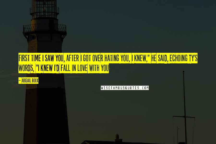 Abigail Roux Quotes: First time I saw you, after I got over hating you, I knew," he said, echoing Ty's words, "I knew I'd fall in love with you