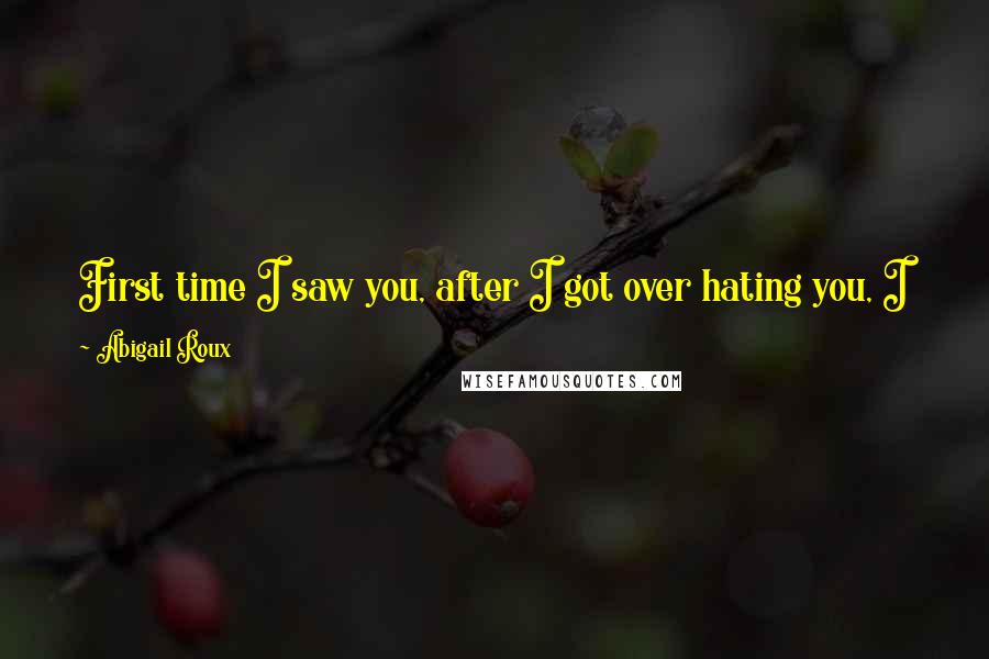 Abigail Roux Quotes: First time I saw you, after I got over hating you, I knew," he said, echoing Ty's words, "I knew I'd fall in love with you