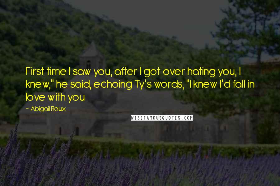 Abigail Roux Quotes: First time I saw you, after I got over hating you, I knew," he said, echoing Ty's words, "I knew I'd fall in love with you