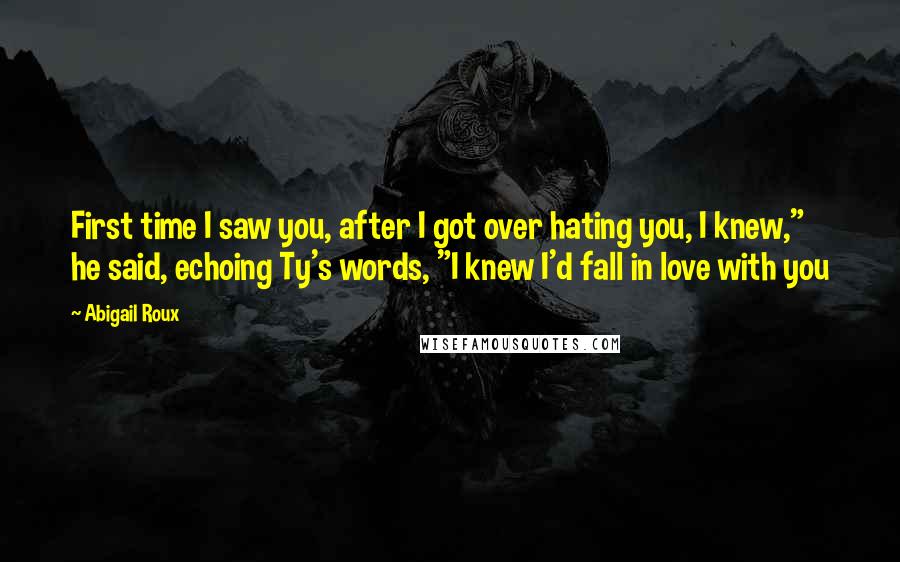 Abigail Roux Quotes: First time I saw you, after I got over hating you, I knew," he said, echoing Ty's words, "I knew I'd fall in love with you