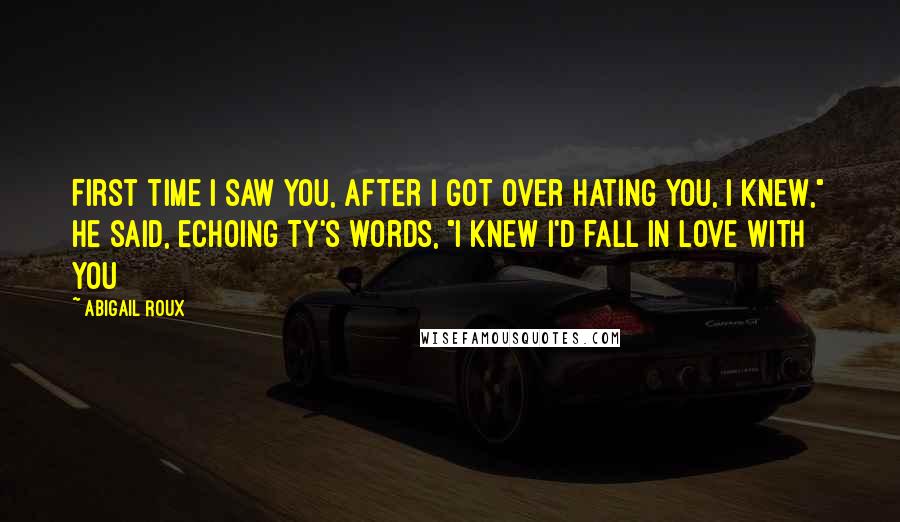 Abigail Roux Quotes: First time I saw you, after I got over hating you, I knew," he said, echoing Ty's words, "I knew I'd fall in love with you