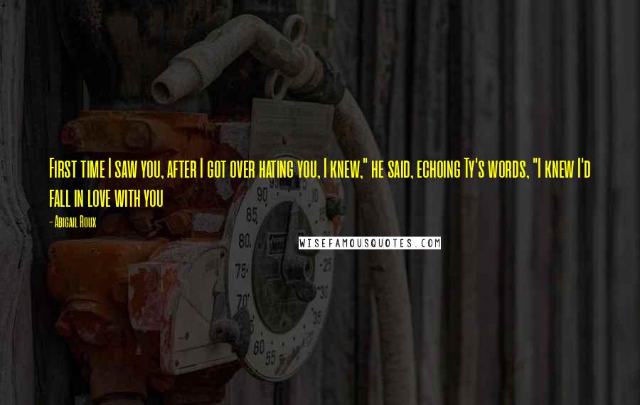 Abigail Roux Quotes: First time I saw you, after I got over hating you, I knew," he said, echoing Ty's words, "I knew I'd fall in love with you