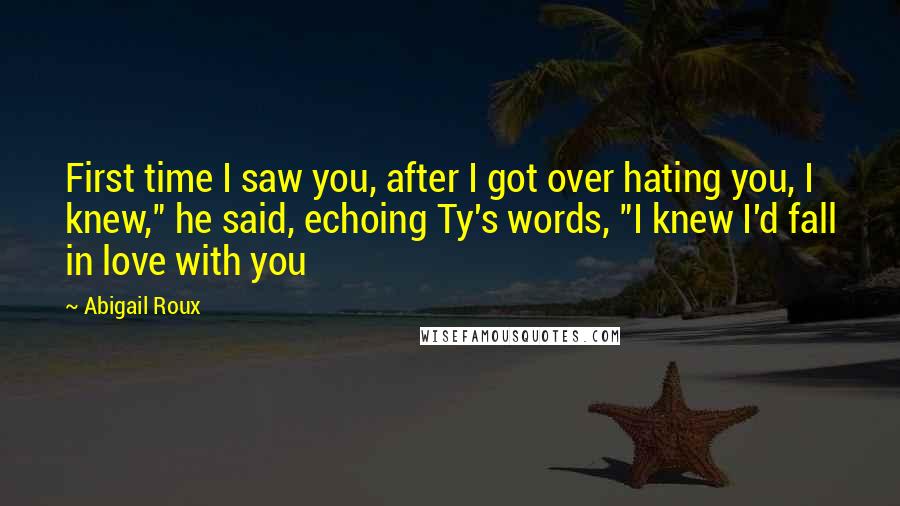 Abigail Roux Quotes: First time I saw you, after I got over hating you, I knew," he said, echoing Ty's words, "I knew I'd fall in love with you